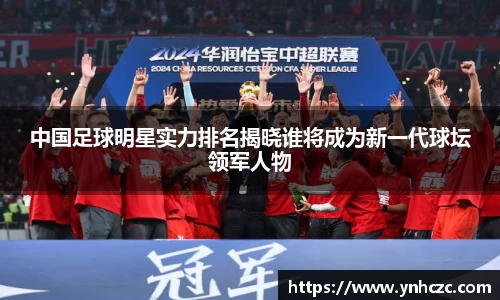 中国足球明星实力排名揭晓谁将成为新一代球坛领军人物