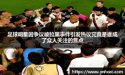足球明星因争议被拉黑事件引发热议究竟是谁成了众人关注的焦点