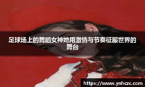 足球场上的舞蹈女神她用激情与节奏征服世界的舞台