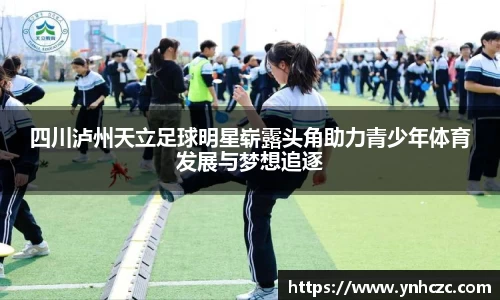 四川泸州天立足球明星崭露头角助力青少年体育发展与梦想追逐