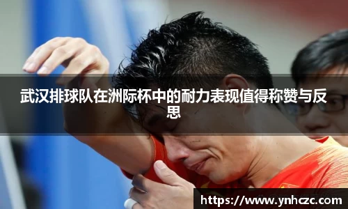 武汉排球队在洲际杯中的耐力表现值得称赞与反思
