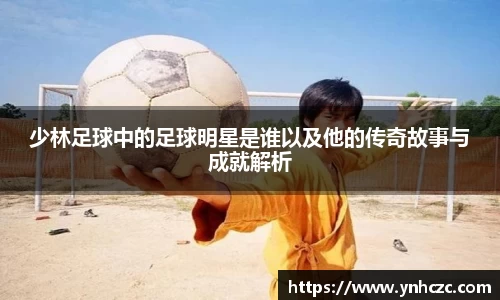 少林足球中的足球明星是谁以及他的传奇故事与成就解析
