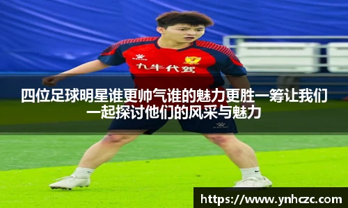 四位足球明星谁更帅气谁的魅力更胜一筹让我们一起探讨他们的风采与魅力