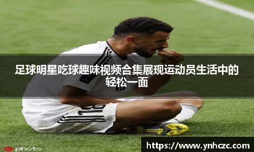 足球明星吃球趣味视频合集展现运动员生活中的轻松一面